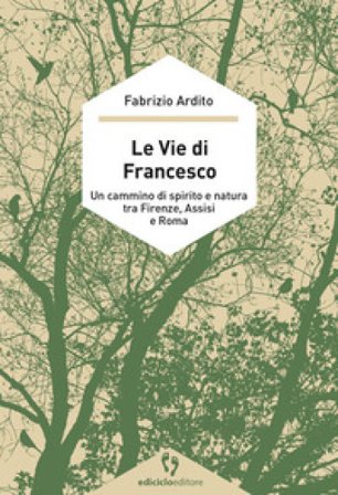 Le vie di Francesco. Un cammino di spirito e natura tra Firenze, Assisi e Roma Fabrizio Ardito