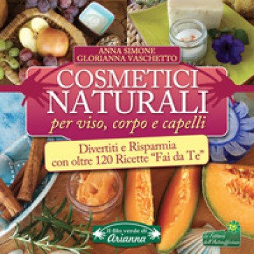 Cosmetici naturali per viso, corpo e capelli. Divertiti e risparmia con oltre 120 ricette «fai da te» Anna Simone