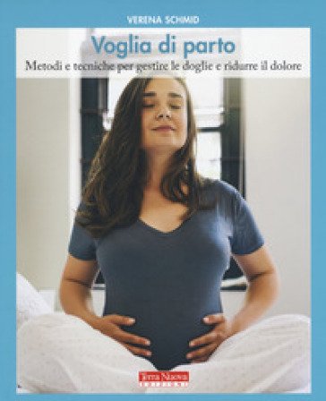 Voglia di parto. Metodi e tecniche per gestire le doglie e ridurre il dolore Verena Schmid