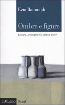 Ombre e figure. Longhi, Arcangeli e la critica d'arte Ezio Raimondi