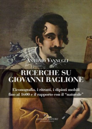 Ricerche su Giovanni Baglione. L'iconografia, i ritratti, i dipinti mobili fino al 1600 e il rapporto con il «naturale». Ediz. a colori Antonio 