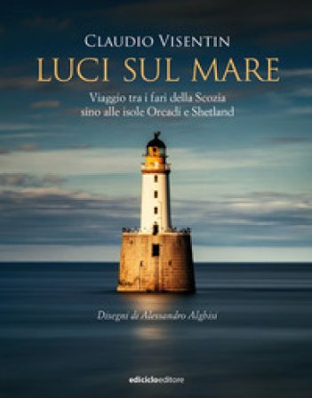 Luci sul mare. Viaggio tra i fari della Scozia sino alle isole Orcadi e Shetland Claudio Visentin