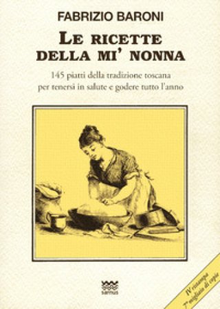 Le ricette della mì nonna. 145 piatti della tradizione toscana per tenersi in salute e godere tutto l'anno Fabrizio Baroni