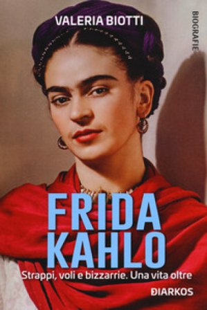 Frida Kahlo. Strappi, voli e bizzarrie. Una vita oltre Valeria Biotti