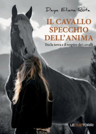 Il cavallo specchio dell'anima. Tra la terra e il respiro dei cavalli Daya Eliana Rota