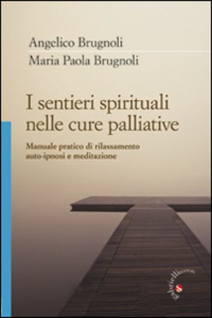 I sentieri spirituali nelle cure palliative. Manuale pratico di rilassamento, auto-ipnosi e meditazione Angelico Brugnoli