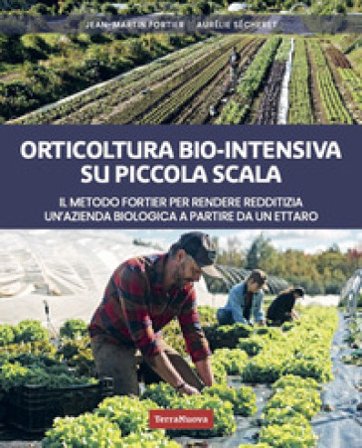 Orticoltura bio-intensiva su piccola scala. Il metodo Fortier per rendere redditizia un'azienda biologica a partire da un ettaro Jean-Martin Fortier