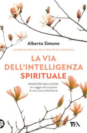 La via dell'intelligenza spirituale. Rinascere nella gioia: un viaggio alla scoperta di una nuova dimensione Alberto Simone