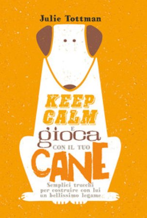 Keep calm e gioca con il tuo cane. Semplici trucchi per costruire con lui un bellissimo legame Julie Tottman