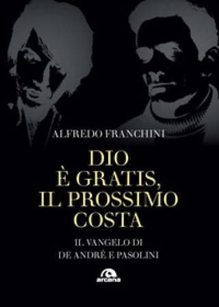 Dio è gratis. Il prossimo costa. Il Vangelo di De André e Pasolini Alfredo Franchini