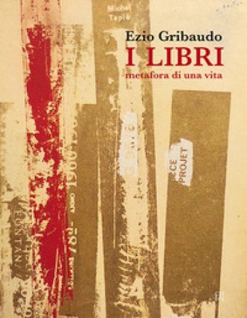 Ezio Gribaudo. I libri metafora di una vita. Catalogo della mostra (Torino, 5 maggio-3 giugno 2018). Ediz. illustrata Maria Gioia Tavoni