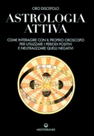 Astrologia attiva. Come interagire con il proprio oroscopo, ottimizzare i periodi positivi e limitare gli effetti di quelli negativi Ciro Discepolo