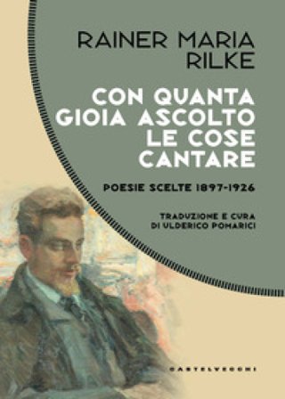 Con quanta gioia ascolto le cose cantare. Poesie scelte 1897-1926 Rainer Maria Rilke