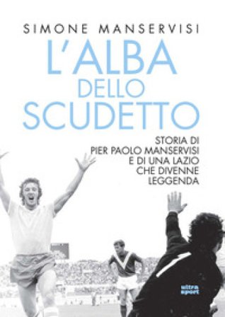 L'alba dello scudetto. Storia di Pier Paolo Manservisi e di una Lazio che divenne leggenda Simone Manservisi