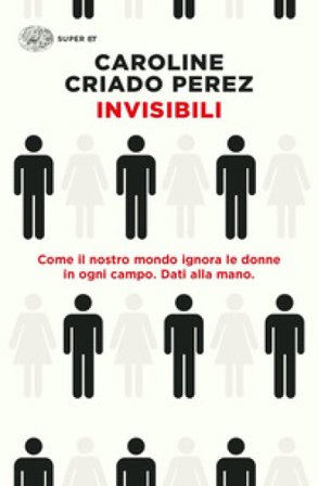 Invisibili. Come il nostro mondo ignora le donne in ogni campo. Dati alla mano. Caroline Criado Perez