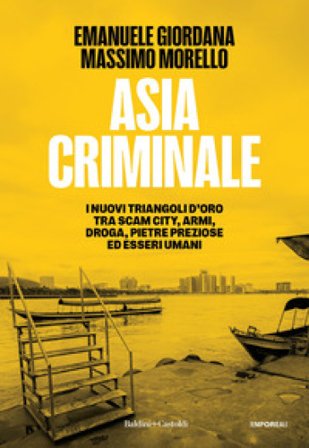 Asia criminale. I nuovi triangoli d'oro tra scam city, armi, droga, pietre preziose ed esseri umani Emanuele Giordana