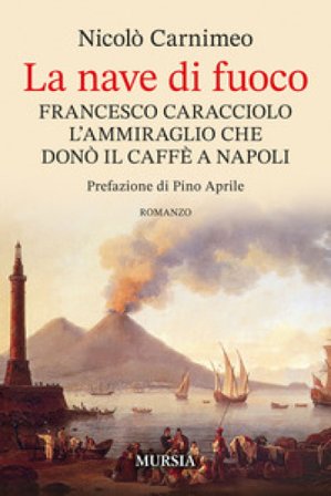 La nave di fuoco. Francesco Caracciolo l'ammiraglio che donò il caffe a Napoli Nicolò Carnimeo
