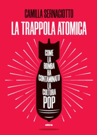 La trappola atomica. Come la bomba ha contaminato la cultura pop Camilla Sernagiotto