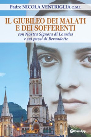 Il Giubileo dei malati e dei sofferenti. Con nostra signora di Lourdes e sui passi di Bernadette Nicola Ventriglia