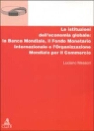 Le istituzioni dell'economia globale: la Banca Mondiale, il Fondo monetario internazionale e l'Organizzazione mondiale per il commercio Luciano 