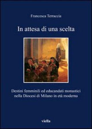 In attesa di una scelta. Destini femminili ed educandati monastici nella diocesi di Milano in età moderna Francesca Terraccia