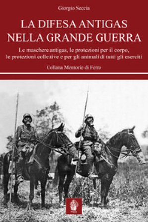 La difesa antigas nella Grande Guerra. Le maschere antigas, le protezioni per il corpo, le protezioni collettive e per gli animali di tutti gli 