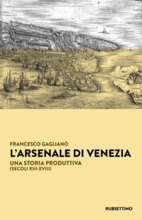 L'Arsenale di Venezia. Una storia produttiva (secoli XIII-XVIII) Francesco Gaglianò