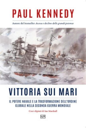 Vittoria sui mari. Il potere navale e la trasformazione dell'ordine globale nella seconda guerra mondiale Paul Kennedy
