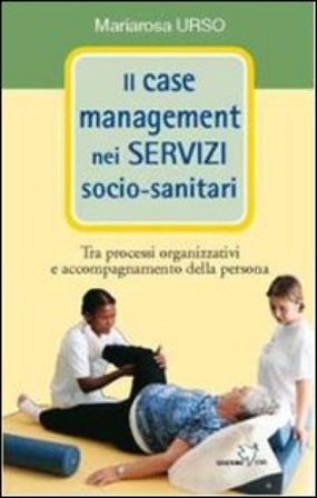 Il case management nei servizi socio-sanitari. Tra processi organizzativi e accompagnamento della persona Mariarosa Urso