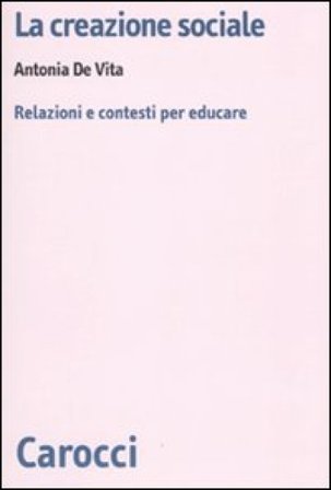 La creazione sociale. Relazioni e contesti per educare Antonia De Vita