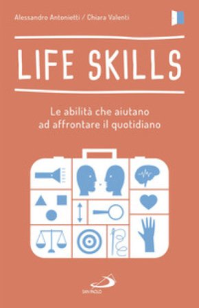Life skills. Le abilità che aiutano ad affrontare il quotidiano Alessandro Antonietti