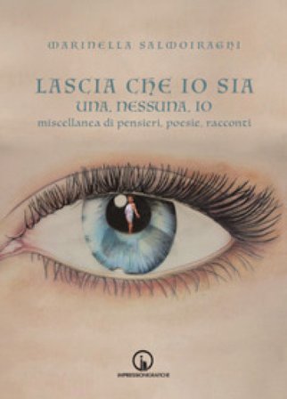 Lascia che io sia. Una, nessuna, io. Miscellanea di pensieri, poesie, racconti Marinella Salmoiraghi