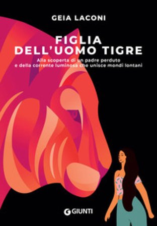 Figlia dell'uomo tigre. Alla scoperta di un padre perduto e della corrente luminosa che unisce mondi lontani Geia Laconi