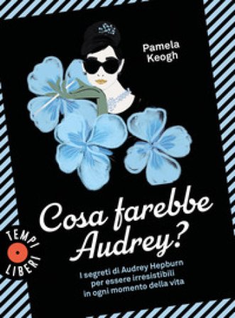 Cosa farebbe Audrey? I segreti di Audrey Hepburn per essere irresistibili in ogni momento della vita Pamela Keogh