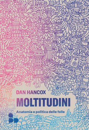 Moltitudini. Anatomia e politica delle folle Dan Hancox