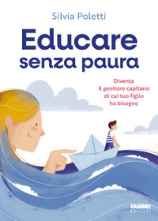 Educare senza paura. Diventa il genitore capitano di cui tuo figlio ha bisogno Silvia Poletti