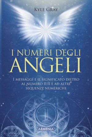 I numeri degli angeli. I messaggi e il significato dietro al numero 11:11 e ad altre sequenze numeriche Kyle Gray