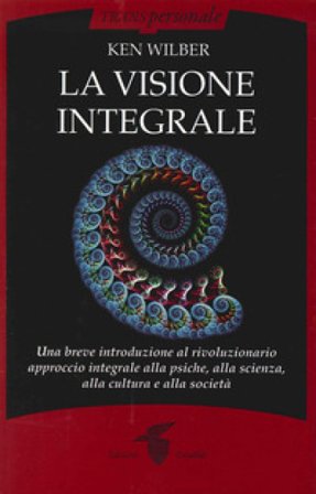 La visione integrale. Una breve introduzione al rivoluzionario approccio integrale alla psiche, alla scienza, alla cultura e alla società Ken Wilber