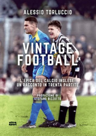 Vintage Football. L'epica del calcio inglese: un racconto in trenta partite Alessio Torluccio