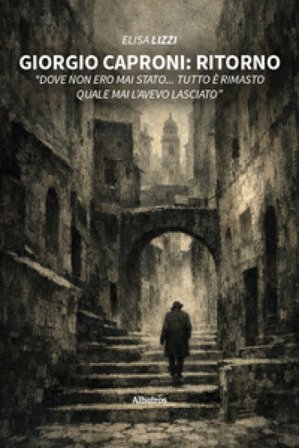 Giorgio Caproni: Ritorno «Dove non ero mai stato... Tutto è rimasto quale mai l'avevo lasciato» Elisa Lizzi