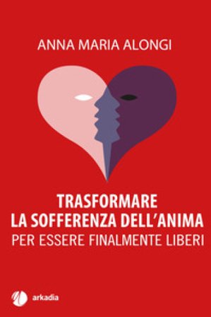 Trasformare la sofferenza dell'anima. Per essere finalmente liberi Anna Maria Alongi
