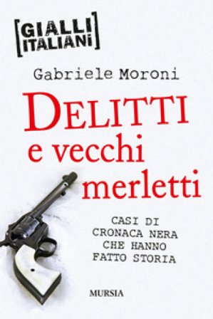 Delitti e vecchi merletti. Casi di cronaca nera che hanno fatto la storia Gabriele Moroni