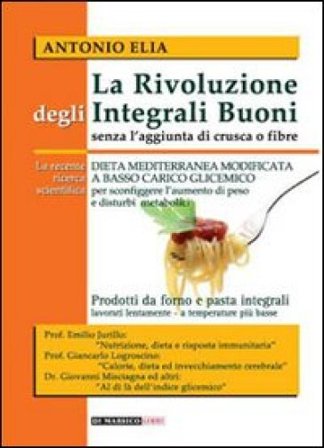 La rivoluzione degli integrali buoni senza l'aggiunta di crusca e fibre. Dieta mediterranea modificata a basso carico glicemico Antonio Elia