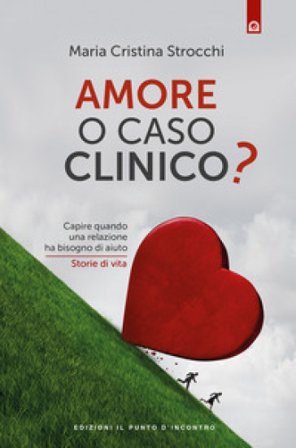 Amore o caso clinico? Capire quando una relazione ha bisogno di aiuto. Storie di vita Maria Cristina Strocchi