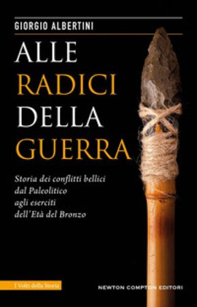 Alle radici della guerra. Storia dei conflitti bellici dal Paleolitico agli eserciti dell'Età del Bronzo Giorgio Albertini