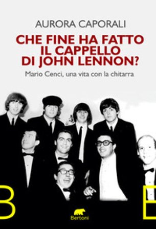 Che fine ha fatto il cappello di John Lennon? Mario Cenci, una vita con la chitarra Aurora Caporali