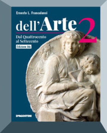 Dell'arte. Ediz. blu. Per le Scuole superiori. Con e-book. Con espansione online. Vol. 2: Dal Quattrocento al Settecento Ernesto L. Francalanci