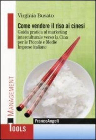 Come vendere il riso ai cinesi. Guida pratica al marketing interculturale verso la Cina per le piccole e medie imprese italiane Virginia Busato