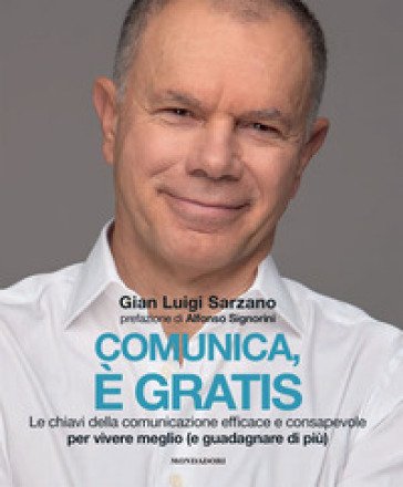 Comunica, è gratis. Le chiavi della comunicazione efficace e consapevole per vivere meglio (e guadagnare di più) Gian Luigi Sarzano