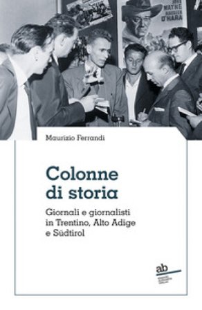 Colonne di storia. Giornali e giornalisti in Trentino, Alto Adige e Südtirol Maurizio Ferrandi